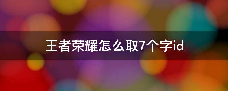 王者荣耀怎么用七个字 王者荣耀怎么取7个字id