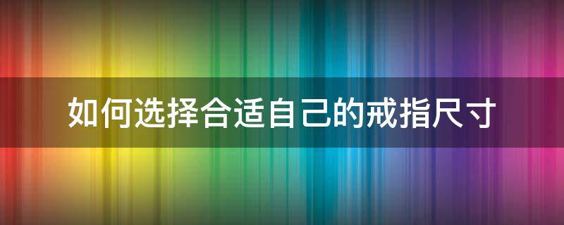 如何选择合适自己的戒指尺寸（戒指尺寸应该怎么选）