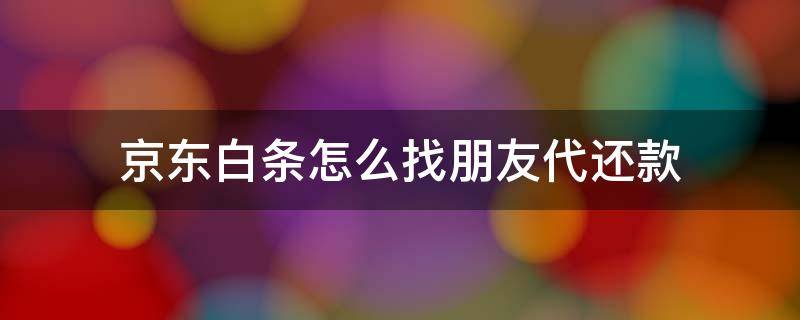 京东白条怎么找朋友代还款 京东白条朋友帮还款