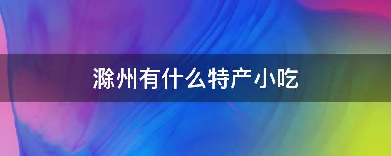 滁州有什么特产小吃 滁州有哪些特产和小吃