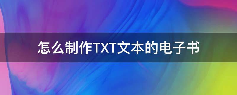 怎么制作TXT文本的电子书（如何制作txt电子书）