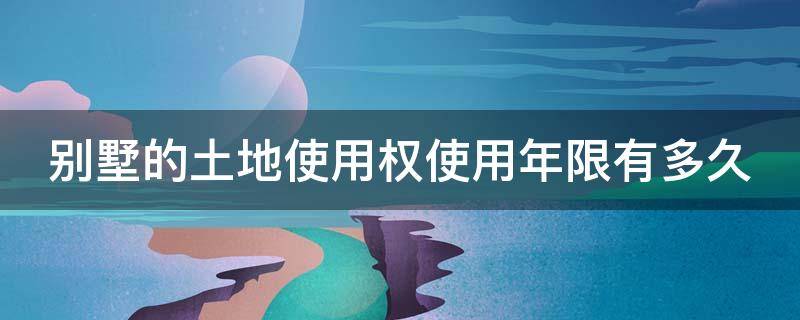 别墅的土地使用权使用年限有多久（别墅的土地使用权是多少年）