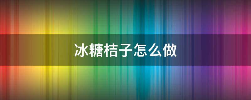 冰糖桔子怎么做(冰糖桔子怎么做?)
