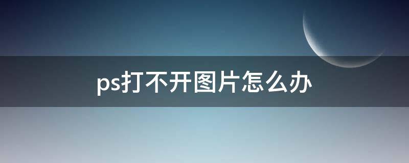 ps打不开图片怎么办（ps无法打开图片怎么办）