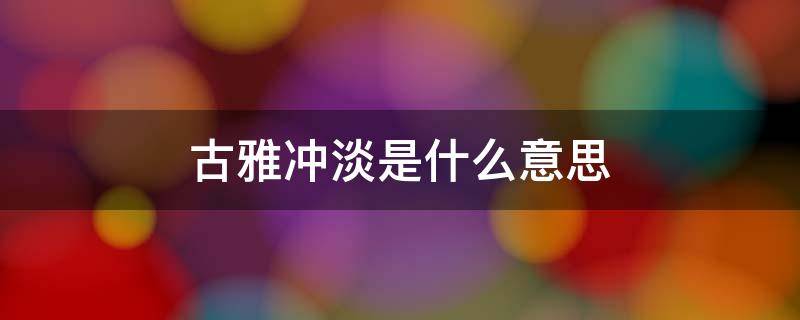 古雅冲淡是什么意思 雅正冲淡什么意思