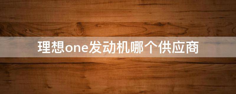 理想one发动机哪个供应商 理想one的发动机是哪里生产的