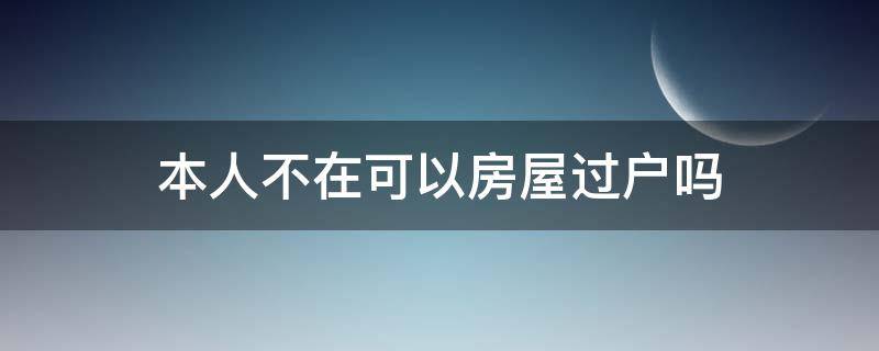 本人不在可以房屋过户吗 房屋过户可以本人不去吗