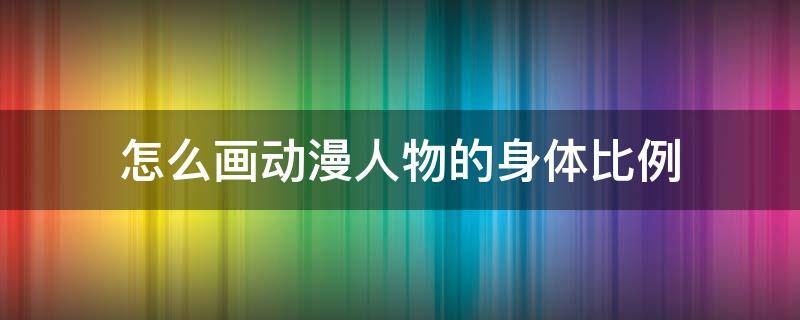 怎么画动漫人物的身体比例 如何画动漫人物身体比例