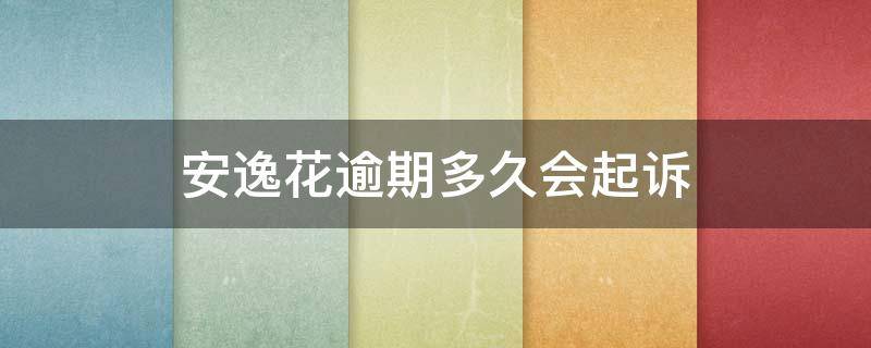 安逸花逾期多久会起诉 马上安逸花逾期一年说要起诉我是真的吗