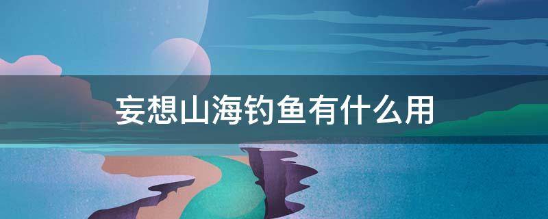 妄想山海钓鱼有什么用（妄想山海钓怎么钓鱼）