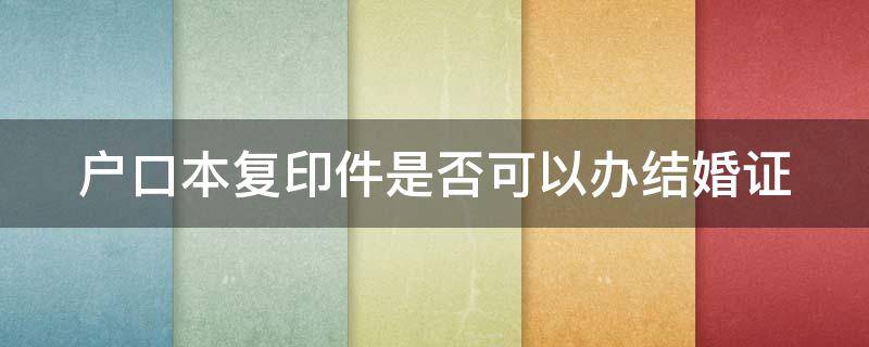 户口本复印件是否可以办结婚证（户口本复印件可以办结婚吗）