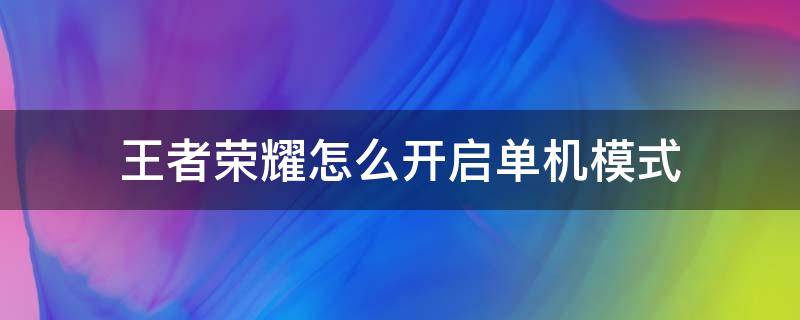 王者荣耀怎么开启单机模式 王者荣耀怎么开启单机模式手机版