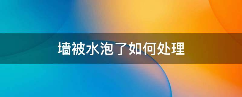 墙被水泡了如何处理 家里房子被水泡过墙怎么办