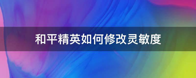 和平精英如何修改灵敏度（怎么调整和平精英的灵敏度）
