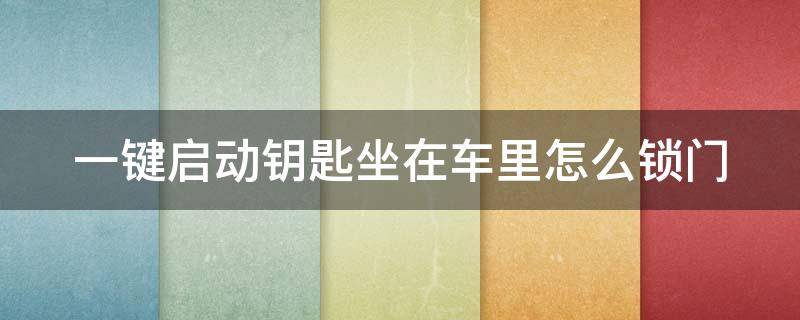 一键启动钥匙坐在车里怎么锁门（一键启动汽车钥匙锁在车里怎么办）