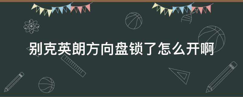 别克英朗方向盘锁了怎么开啊 别克英朗怎么开锁