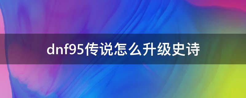 dnf95传说怎么升级史诗（dnf90级史诗怎么升级95）