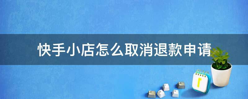 快手小店怎么取消退款申请（快手小店怎样取消退款申请）