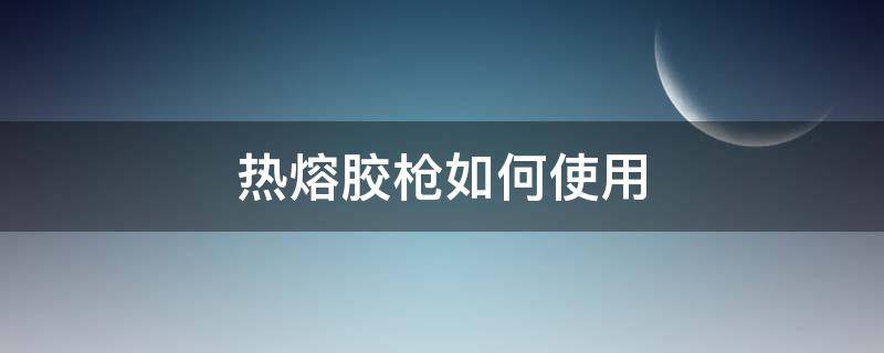 热熔胶枪如何使用才不拉丝 热熔胶枪如何使用