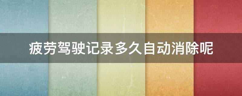 疲劳驾驶记录多久自动消除呢（怎么消疲劳驾驶记录）