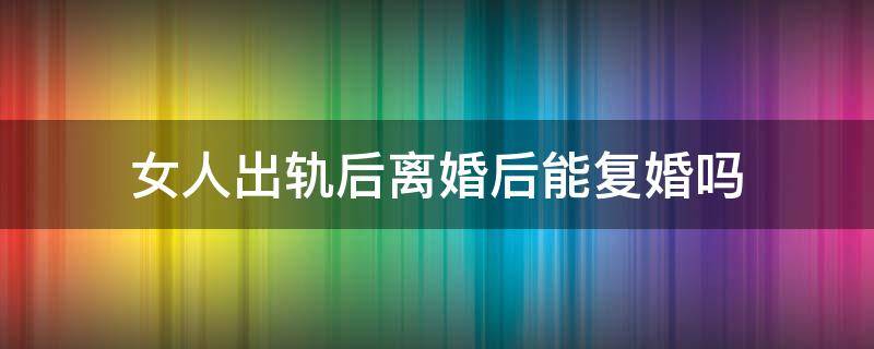女人出轨后离婚后能复婚吗 女人出轨后离婚还能复婚吗