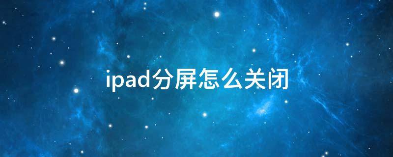 ipad分屏怎么关闭 苹果ipad分屏怎么关闭