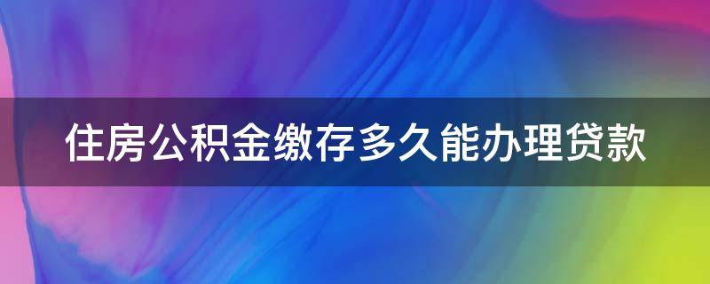 住房公积金缴存多久能办理贷款（住房公积金缴存多久能办理贷款业务）