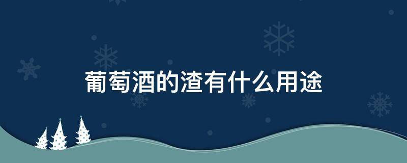 葡萄酒的渣有什么用途（葡萄酒渣子有什么用途）