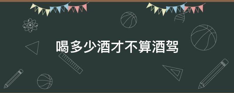 喝多少酒才不算酒驾 喝多少酒不算酒驾?