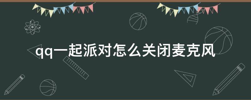 qq一起派对怎么关闭麦克风（怎样关闭QQ一起派对）