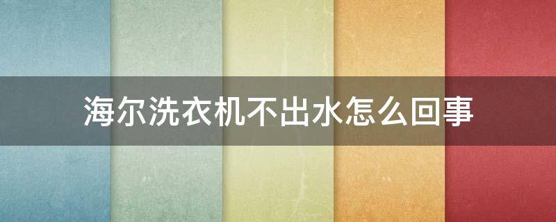 海尔洗衣机不出水怎么回事 海尔洗衣机出不来水怎么办