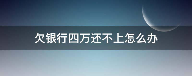 欠银行四万还不上怎么办 欠银行四十万还不起怎么办