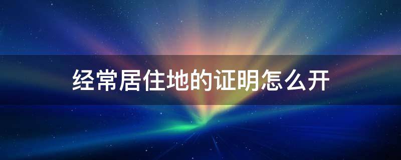 经常居住地的证明怎么开（常年居住证明怎么开）