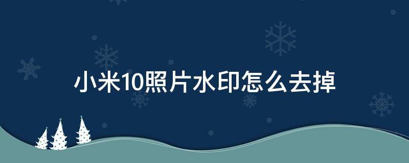 小米10照片水印怎么去掉（小米10照片上的水印怎么去掉）