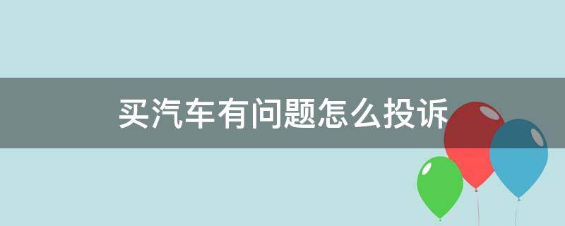 买汽车有问题怎么投诉 买车出现问题如何投诉