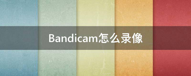 Bandicam怎么录像（bandicam录完视频在哪儿）