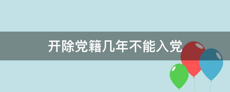 开除党籍几年不能入党（开除党籍几年不能入党脱党后）