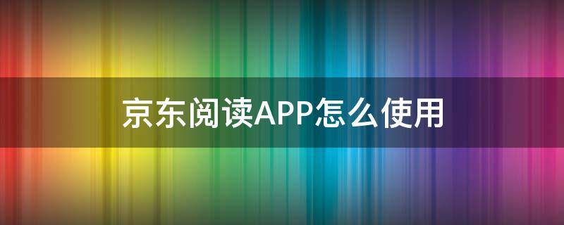 京东阅读APP怎么使用（京东阅读app）