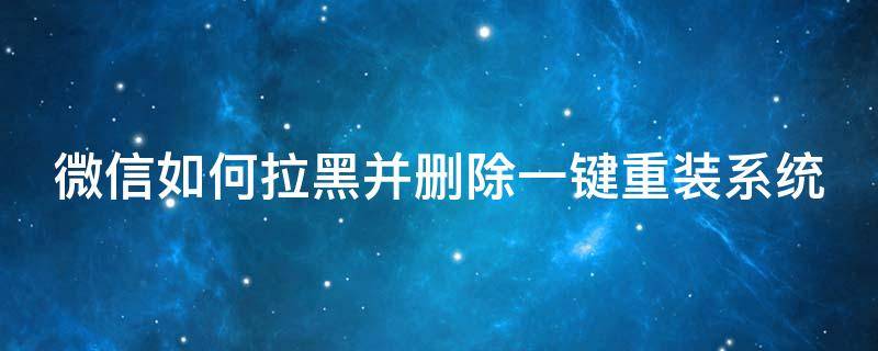 微信如何拉黑并删除一键重装系统（微信如何拉黑并删除一键重装系统文件）