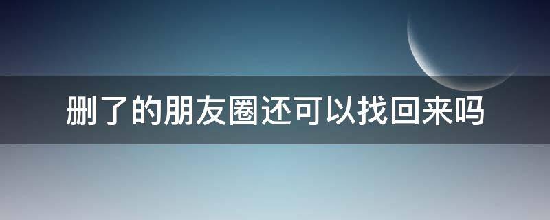 删了的朋友圈还可以找回来吗 删了的朋友圈还可以找回来吗2021