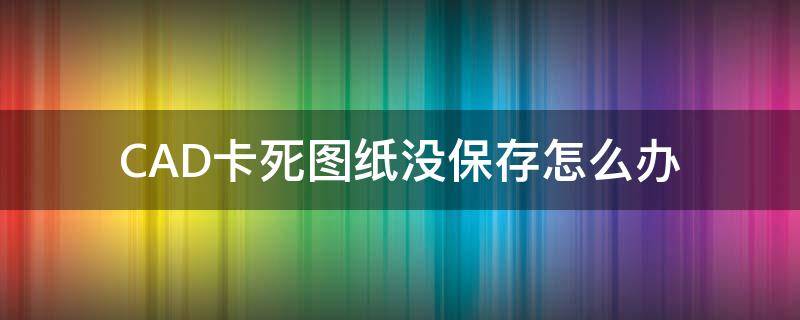 CAD卡死图纸没保存怎么办（cad图纸一保存就死机）