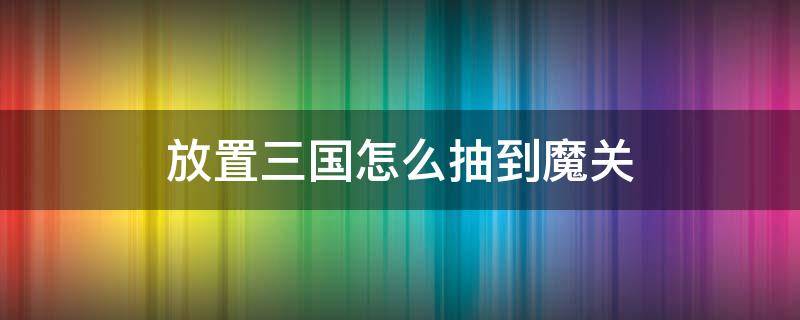 放置三国怎么抽到魔关（放置三国能抽到魔关羽吗）