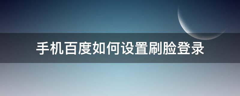 手机百度如何设置刷脸登录(手机百度怎么刷脸登录)