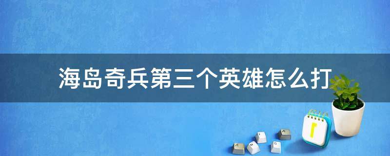 海岛奇兵第三个英雄怎么打（海岛奇兵第三个英雄怎么打视频）