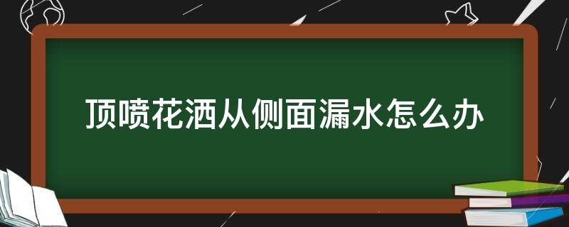 顶喷花洒从侧面漏水怎么办（顶喷花洒从侧面出水怎么办）