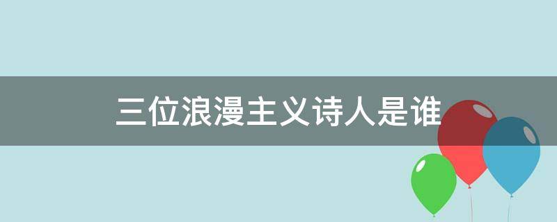 三位浪漫主义诗人是谁（哪位诗人是浪漫主义诗人）