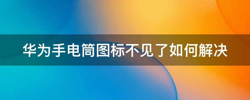 华为手电筒图标不见了如何解决 华为手电筒图标不亮