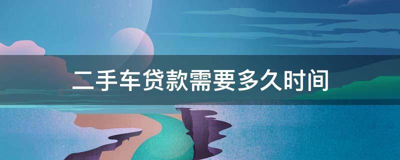 二手车贷款需要多久时间 二手车按揭贷款一般需要多久