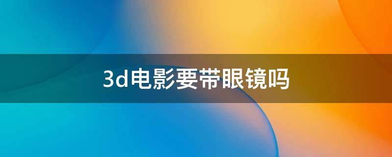 3d电影要带眼镜吗（近视眼看3d电影要戴眼镜吗）