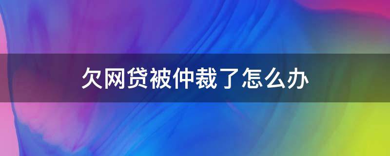 欠网贷被仲裁了怎么办 网贷逾期了被仲裁了怎么办